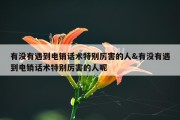 有没有遇到电销话术特别厉害的人&amp;有没有遇到电销话术特别厉害的人呢