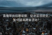 直播带岗招聘观察：促进蓝领就业，如何提高跨省流动？