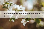 手机销售话术900句&amp;一个新手如何推销手机