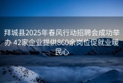 拜城县2025年春风行动招聘会成功举办 42家企业提供860余岗位促就业暖民心