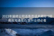 2023年装修公司话务员话术揭秘 5招高效沟通技巧 提升业绩必看