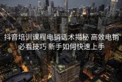 抖音培训课程电销话术揭秘 高效电销必看技巧 新手如何快速上手