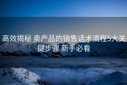 高效揭秘 卖产品的销售话术流程5大关键步骤 新手必看