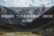 教程辅助“九九茶楼有挂吗”(真的有挂)知乎