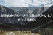 新零售电话邀约话术揭秘 5招高效技巧助你业绩翻倍