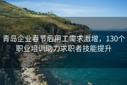 青岛企业春节后用工需求激增，130个职业培训助力求职者技能提升