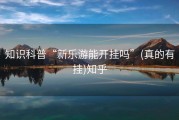 知识科普“新乐游能开挂吗”(真的有挂)知乎