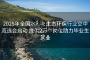 2025年全国水利与生态环保行业空中双选会启动 提供2万个岗位助力毕业生就业