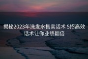 揭秘2023年洗发水售卖话术 5招高效话术让你业绩翻倍