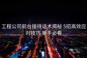 工程公司前台接待话术揭秘 5招高效应对技巧 新手必看