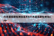 六光谱皮肤检测仪话术&amp;六光谱皮肤检测仪app