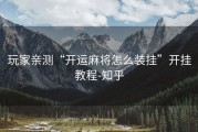 玩家亲测“开运麻将怎么装挂”开挂教程-知乎