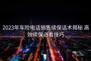 2023年车险电话销售续保话术揭秘 高效续保必看技巧