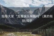 指导大家“龙尊娱乐有挂吗”(真的有挂)知乎