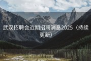 武汉招聘会近期招聘消息2025（持续更新）