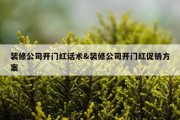 装修公司开门红话术&amp;装修公司开门红促销方案