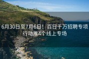 6月30日至7月6日！百日千万招聘专项行动推4个线上专场