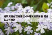 建筑资质办理销售话术&amp;建筑资质销售 是什么工作模式