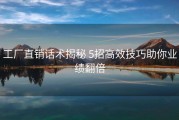 工厂直销话术揭秘 5招高效技巧助你业绩翻倍