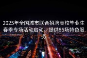 2025年全国城市联合招聘高校毕业生春季专场活动启动，提供85场特色服务