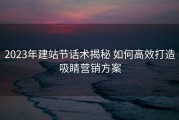 2023年建站节话术揭秘 如何高效打造吸睛营销方案