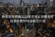 教育部等明确2025年农村义务教育阶段学校教师特设岗位计划