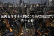 医美咨询师话术揭秘 5招高效铺垫技巧 新手必看