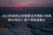 2023年装修公司客服话术揭秘 5招高效沟通技巧 客户满意度飙升