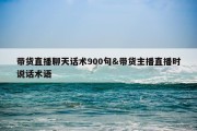 带货直播聊天话术900句&amp;带货主播直播时说话术语