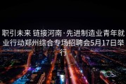 职引未来 链接河南·先进制造业青年就业行动郑州综合专场招聘会5月17日举行