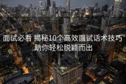 面试必看 揭秘10个高效面试话术技巧 助你轻松脱颖而出