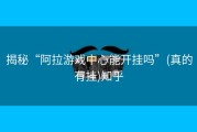 揭秘“阿拉游戏中心能开挂吗”(真的有挂)知乎
