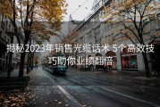 揭秘2023年销售光缆话术 5个高效技巧助你业绩翻倍