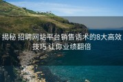 揭秘 招聘网站平台销售话术的8大高效技巧 让你业绩翻倍