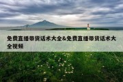 免费直播带货话术大全&amp;免费直播带货话术大全视频