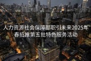 人力资源社会保障部职引未来2025年春招推第五批特色服务活动
