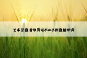 艺术品直播带货话术&amp;字画直播带货