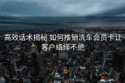 高效话术揭秘 如何推销洗车会员卡让客户络绎不绝