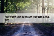 代运营销售话术900句&amp;代运营销售是什么意思