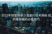 2023年财富传承沙龙邀约话术揭秘 如何高效邀约必看技巧