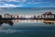 推荐给大家 新乐清麻将 有没有透视挂详细开挂教程分享 知乎