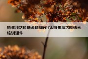销售技巧和话术培训PPT&amp;销售技巧和话术培训课件