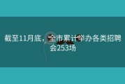 截至11月底，全市累计举办各类招聘会253场