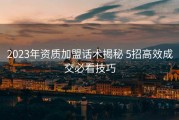 2023年资质加盟话术揭秘 5招高效成交必看技巧