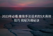 2023年必看 推背手法话术的5大高效技巧 揭秘沟通秘诀