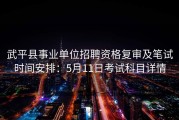 武平县事业单位招聘资格复审及笔试时间安排：5月11日考试科目详情