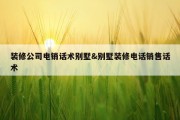 装修公司电销话术别墅&amp;别墅装修电话销售话术