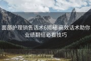 面部护理销售话术6揭秘 高效话术助你业绩翻倍必看技巧