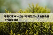喀喇沁旗SEM优化&amp;喀喇沁旗人大主任换届了吗最新消息