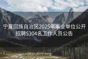 宁夏回族自治区2025年事业单位公开招聘5304名工作人员公告